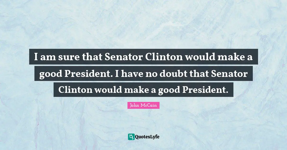 I am sure that Senator Clinton would make a good President. I have no doubt that Senator Clinton would make a good President.