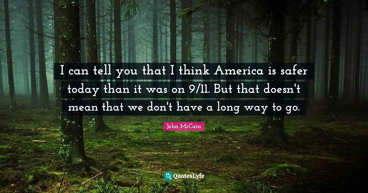 I can tell you that I think America is safer today than it was on 9/11. But that doesn't mean that we don't have a long way to go.