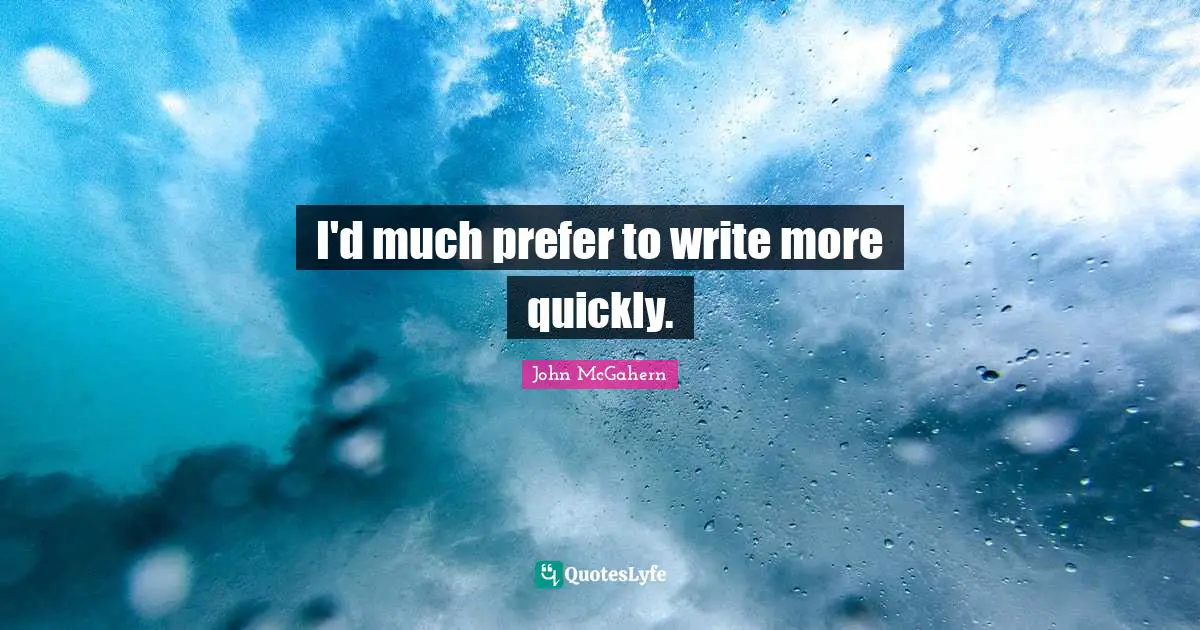 I'd much prefer to write more quickly.