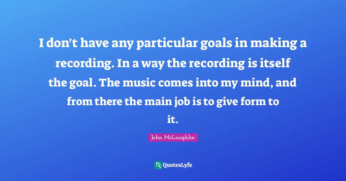 I don't have any particular goals in making a recording. In a way the recording is itself the goal. The music comes into my mind, and from there the main job is to give form to it.