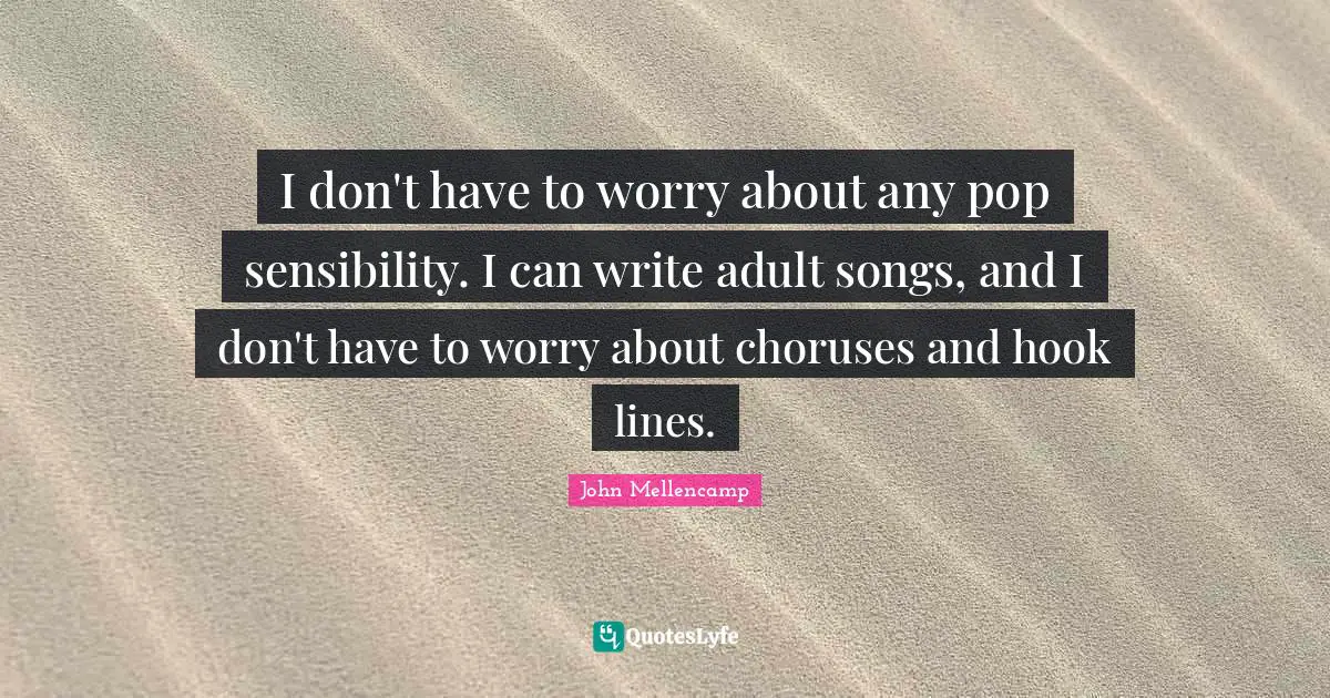 I don't have to worry about any pop sensibility. I can write adult songs, and I don't have to worry about choruses and hook lines.