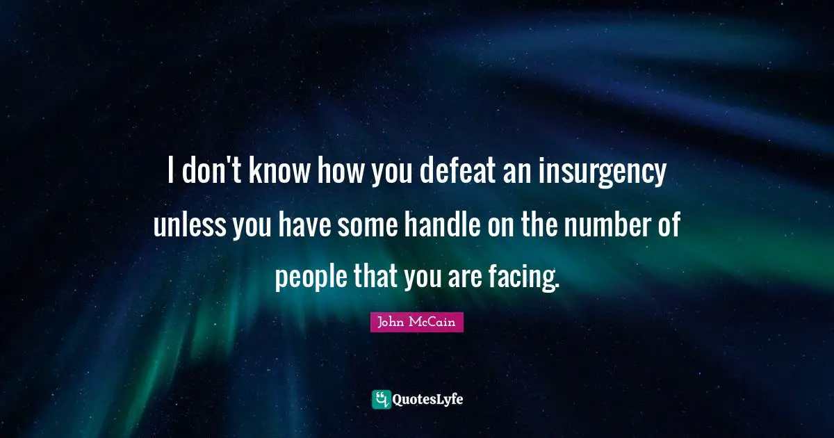 I don't know how you defeat an insurgency unless you have some handle on the number of people that you are facing.