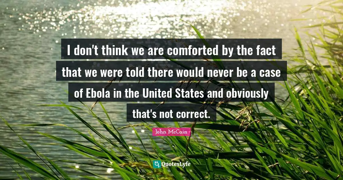 I don't think we are comforted by the fact that we were told there would never be a case of Ebola in the United States and obviously that's not correct.