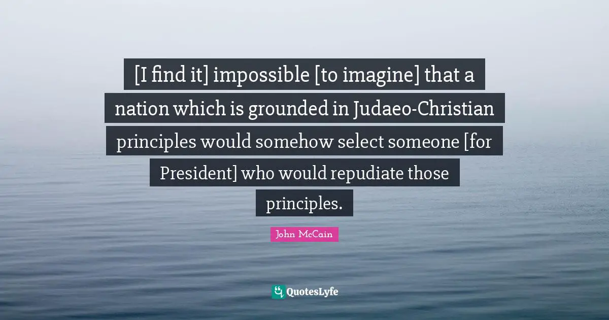 [I find it] impossible [to imagine] that a nation which is grounded in Judaeo-Christian principles would somehow select someone [for President] who would repudiate those principles.