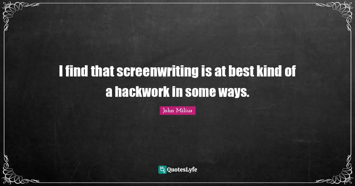 I find that screenwriting is at best kind of a hackwork in some ways.