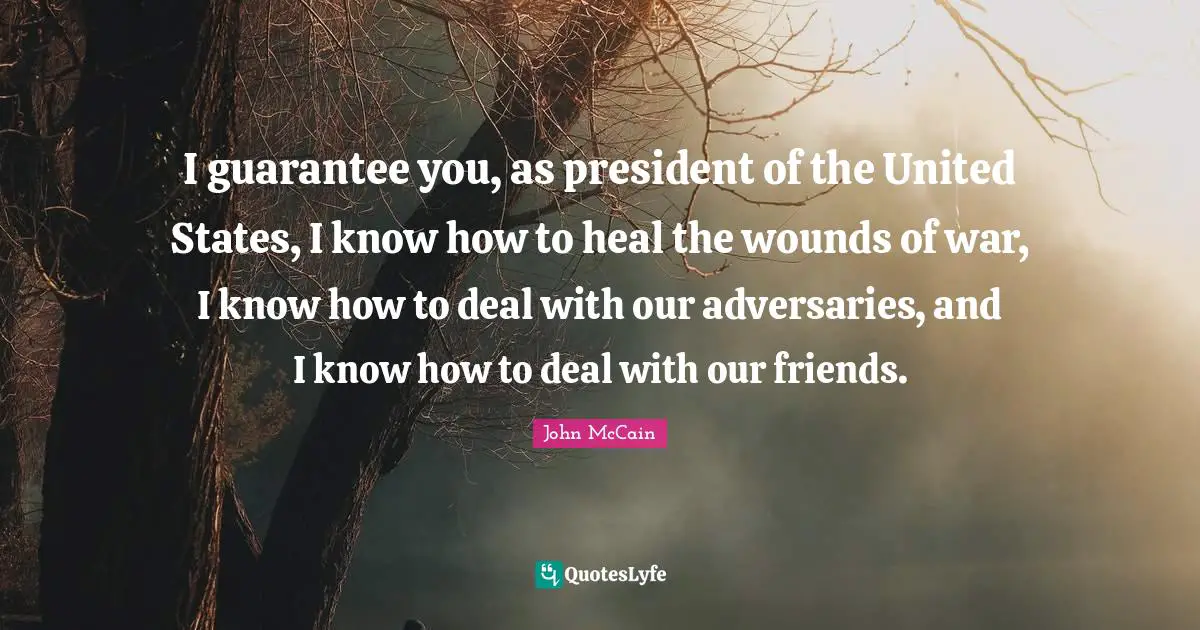 I guarantee you, as president of the United States, I know how to heal the wounds of war, I know how to deal with our adversaries, and I know how to deal with our friends.