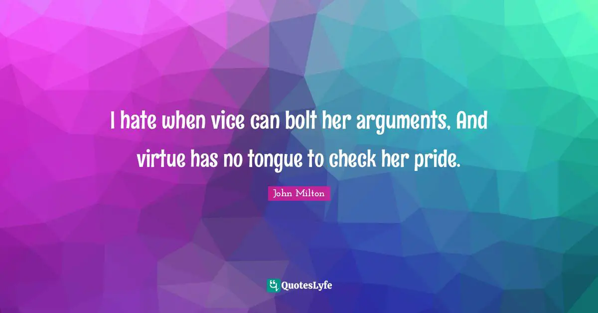 I hate when vice can bolt her arguments, And virtue has no tongue to check her pride.