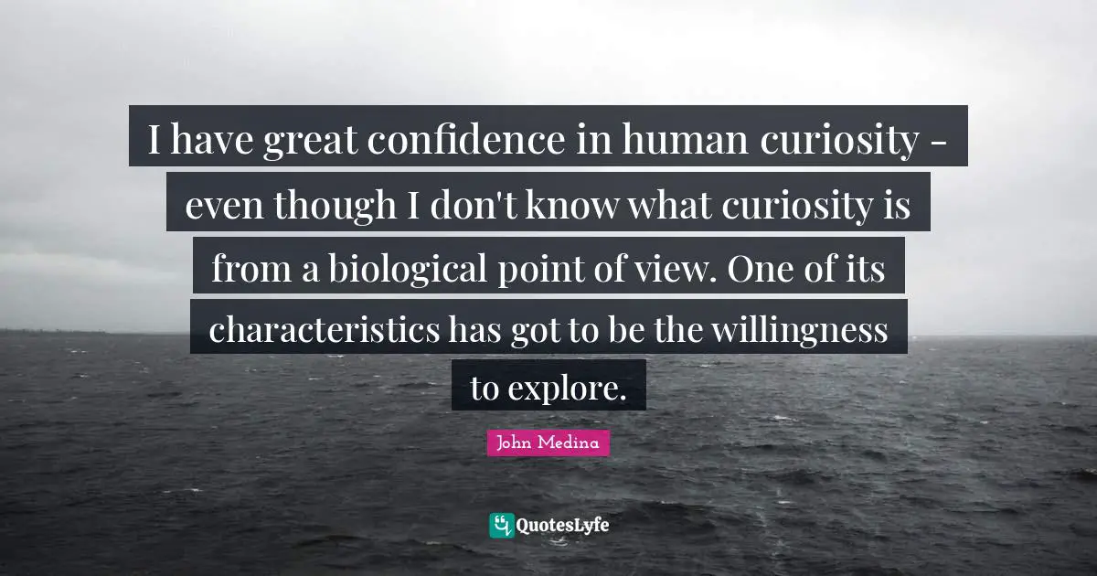 I have great confidence in human curiosity - even though I don't know what curiosity is from a biological point of view. One of its characteristics has got to be the willingness to explore.