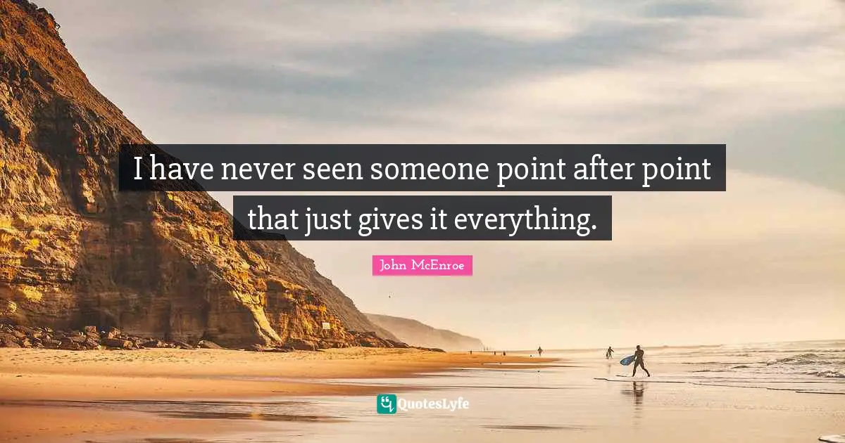 I have never seen someone point after point that just gives it everything.