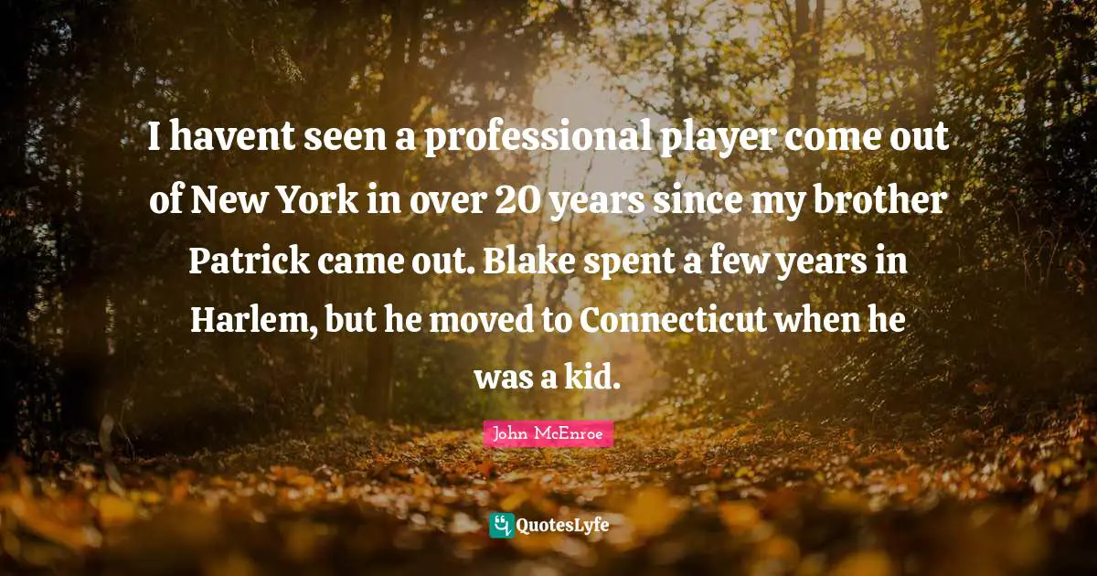I havent seen a professional player come out of New York in over 20 years since my brother Patrick came out. Blake spent a few years in Harlem, but he moved to Connecticut when he was a kid.