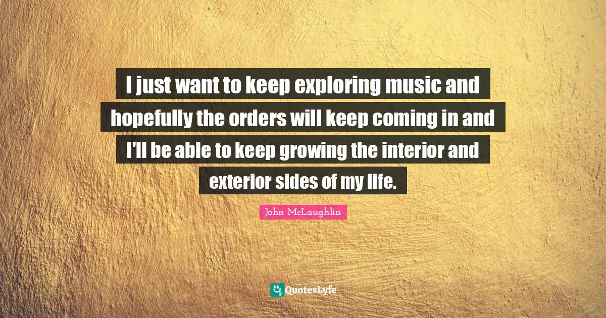 I just want to keep exploring music and hopefully the orders will keep coming in and I'll be able to keep growing the interior and exterior sides of my life.