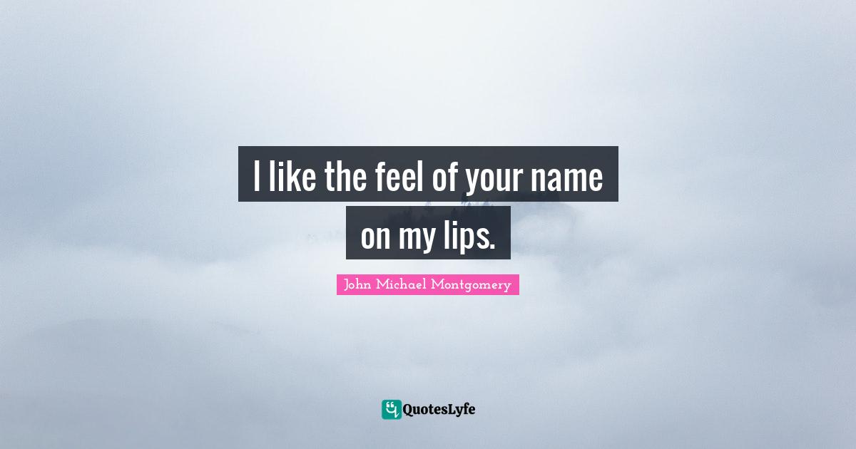I like the feel of your name on my lips.