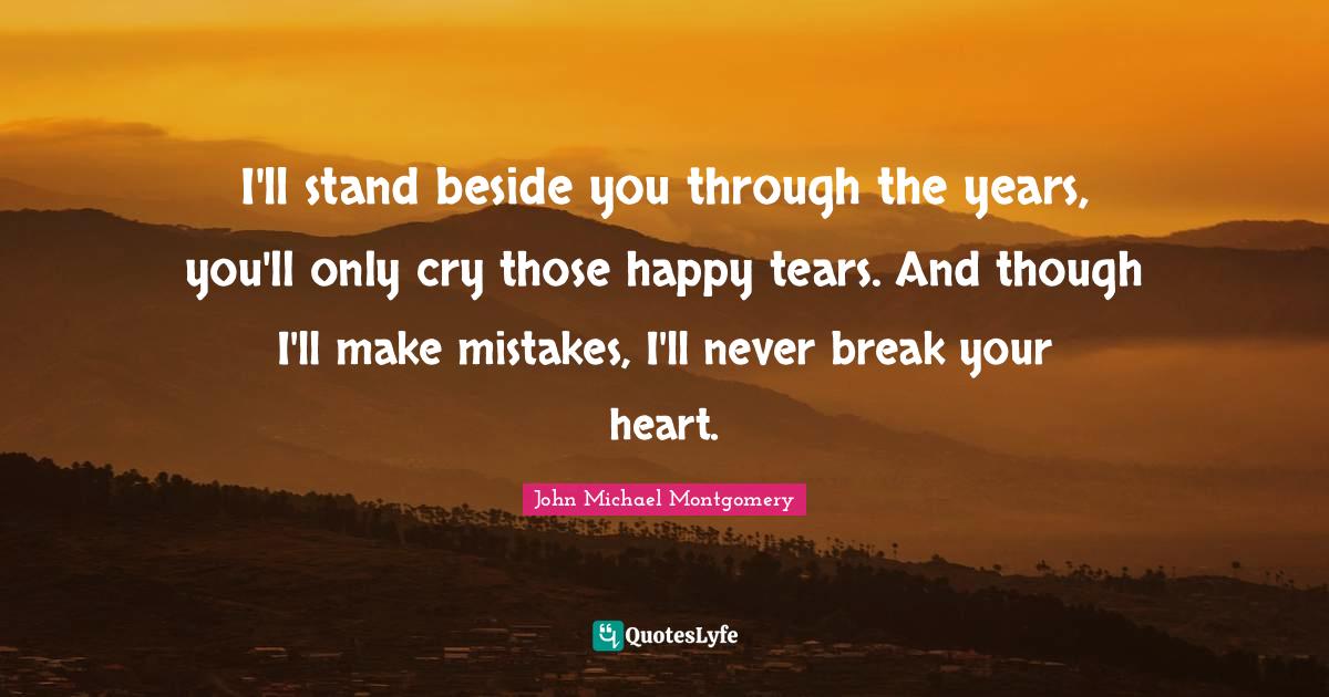 I'll stand beside you through the years, you'll only cry those happy t... Quote by John Michael
