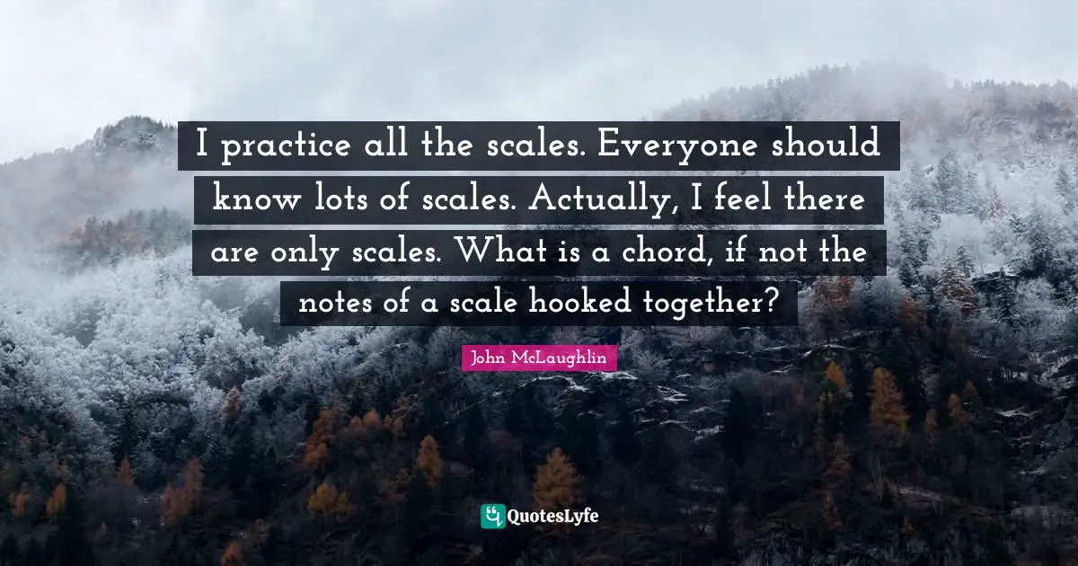 Hooked Quotes: "I practice all the scales. Everyone should know lots of scales. Actually, I feel there are only scales. What is a chord, if not the notes of a scale hooked together?"
