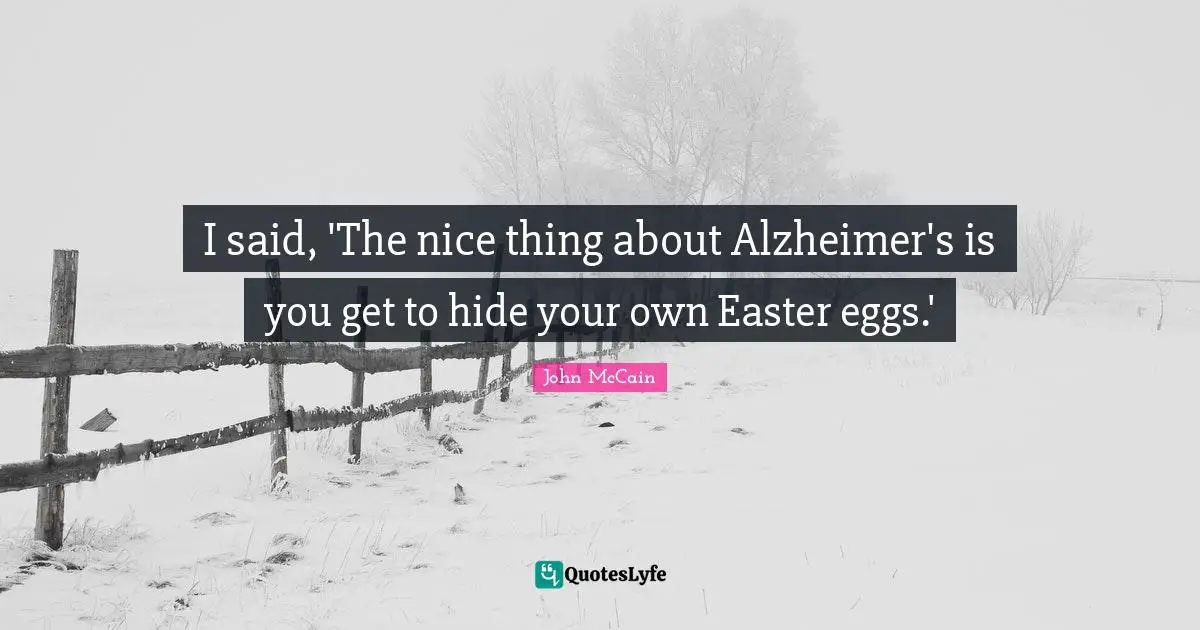 I said, 'The nice thing about Alzheimer's is you get to hide your own Easter eggs.'