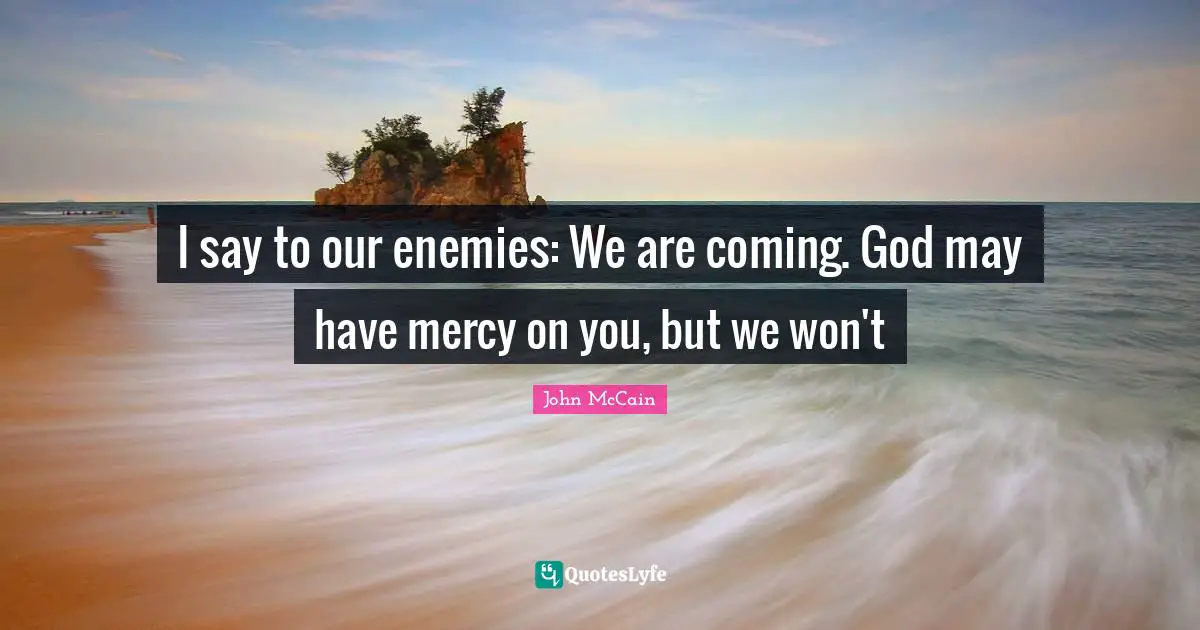 I say to our enemies: We are coming. God may have mercy on you, but we won't