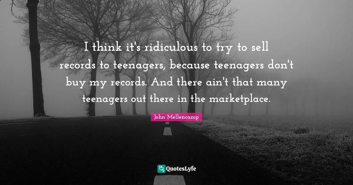 I think it's ridiculous to try to sell records to teenagers, because teenagers don't buy my records. And there ain't that many teenagers out there in the marketplace.