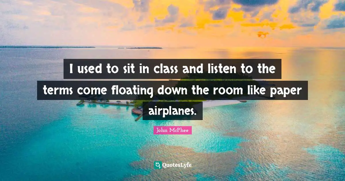 John McPhee Quotes: "I used to sit in class and listen to the terms come floating down the room like paper airplanes."