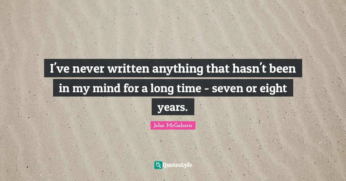I've never written anything that hasn't been in my mind for a long time - seven or eight years.