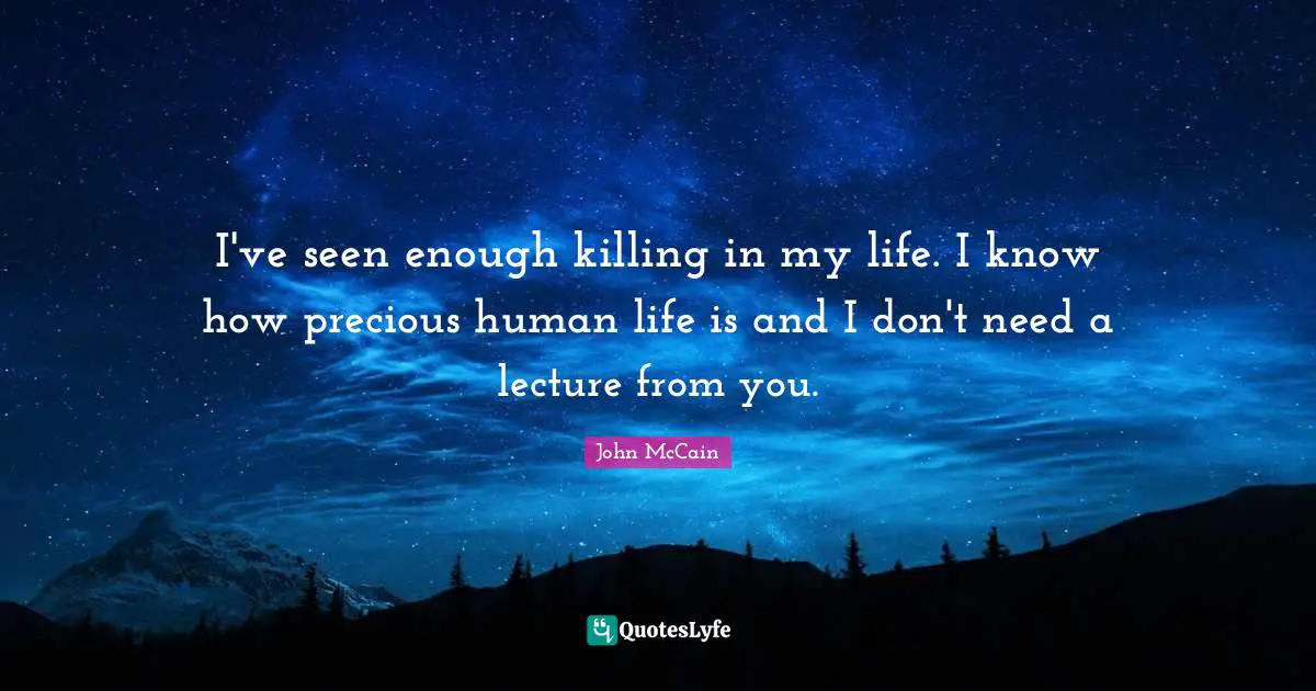 Lectures Quotes: "I've seen enough killing in my life. I know how precious human life is and I don't need a lecture from you."