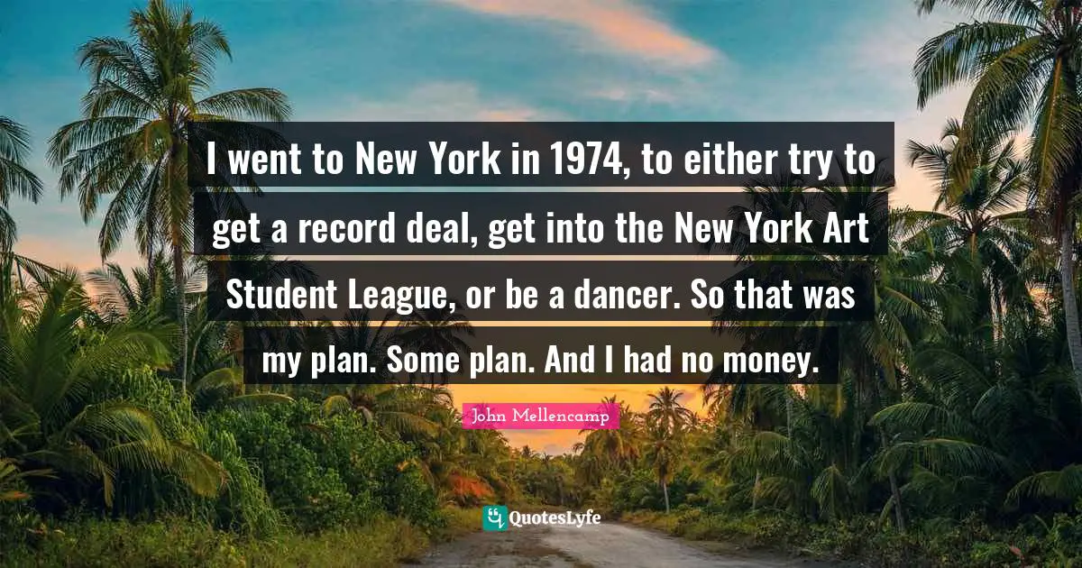 I went to New York in 1974, to either try to get a record deal, get into the New York Art Student League, or be a dancer. So that was my plan. Some plan. And I had no money.