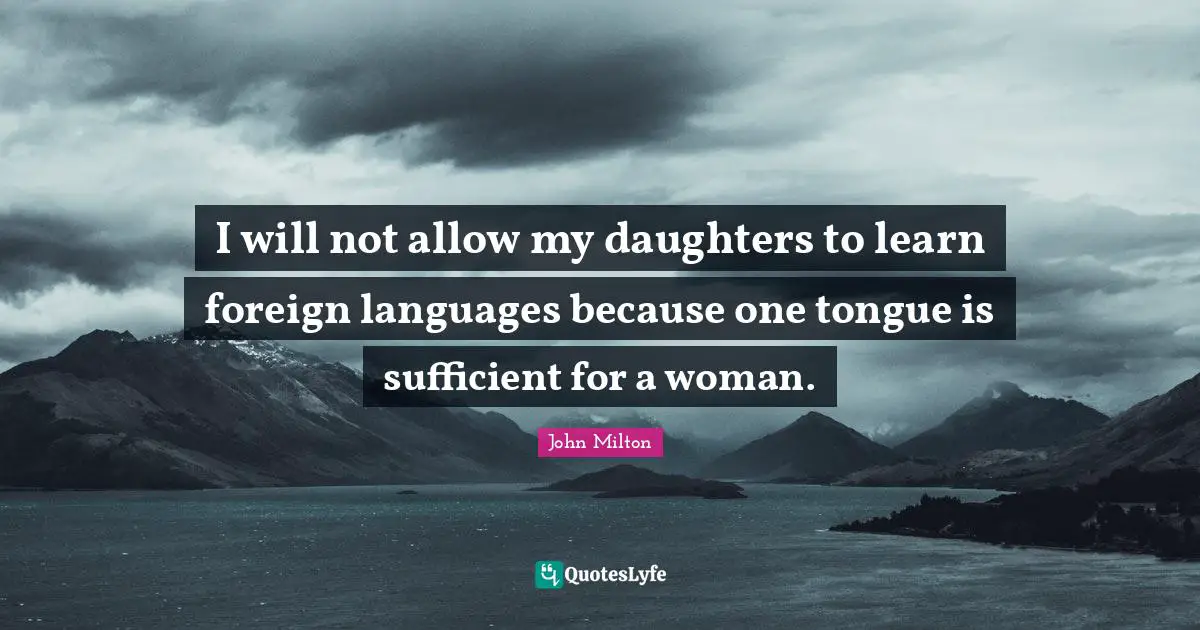I will not allow my daughters to learn foreign languages because one tongue is sufficient for a woman.