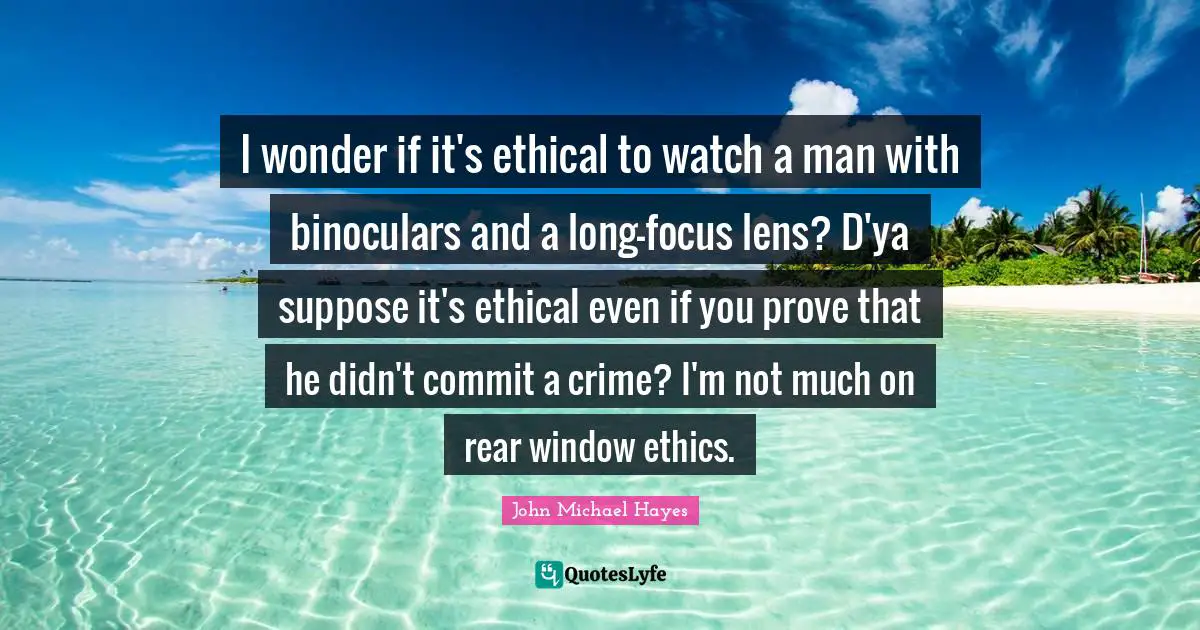 I wonder if it's ethical to watch a man with binoculars and a long-focus lens? D'ya suppose it's ethical even if you prove that he didn't commit a crime? I'm not much on rear window ethics.