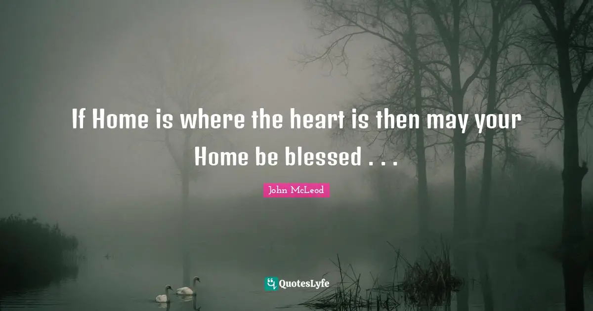 If Home is where the heart is then may your Home be blessed . . .