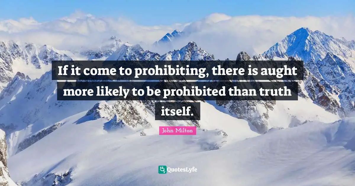 If it come to prohibiting, there is aught more likely to be prohibited than truth itself.