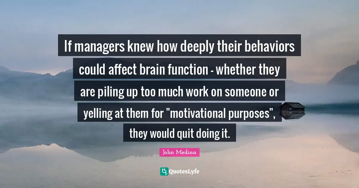 If managers knew how deeply their behaviors could affect brain function - whether they are piling up too much work on someone or yelling at them for "motivational purposes", they would quit doing it.