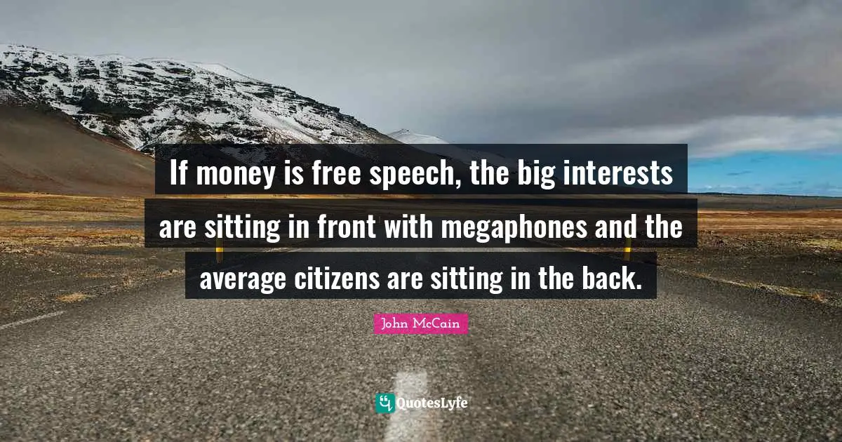 If money is free speech, the big interests are sitting in front with megaphones and the average citizens are sitting in the back.