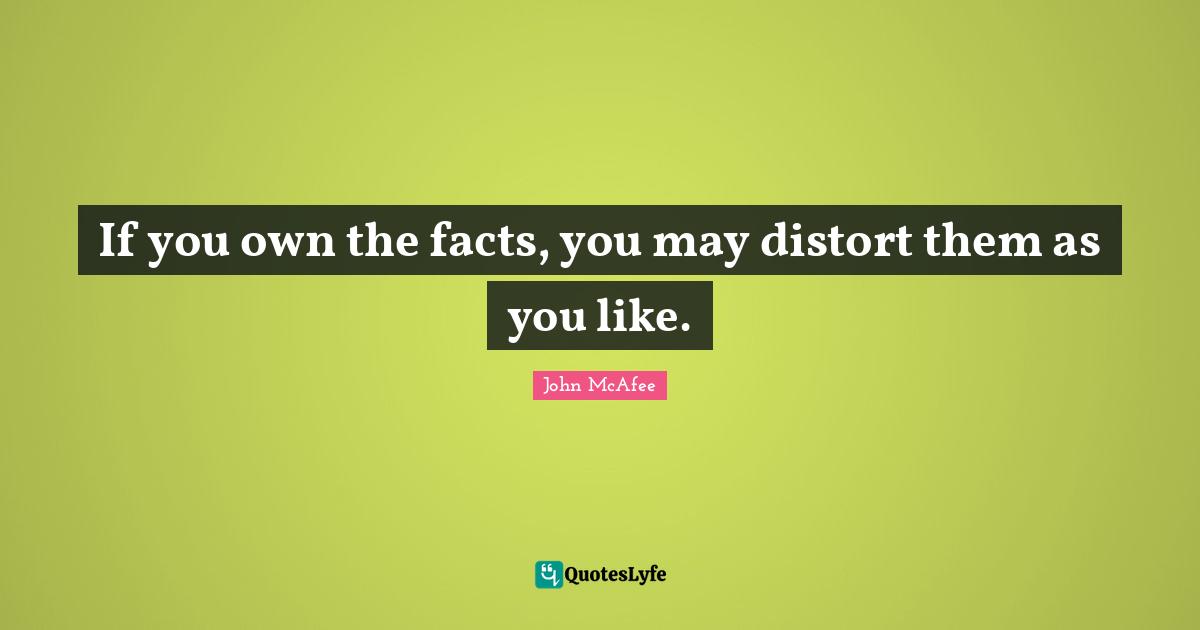 If you own the facts, you may distort them as you like.