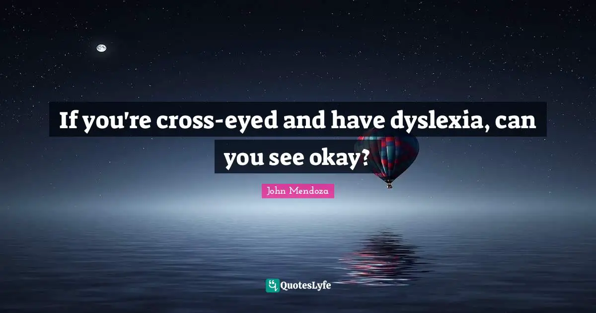 If you're cross-eyed and have dyslexia, can you see okay?