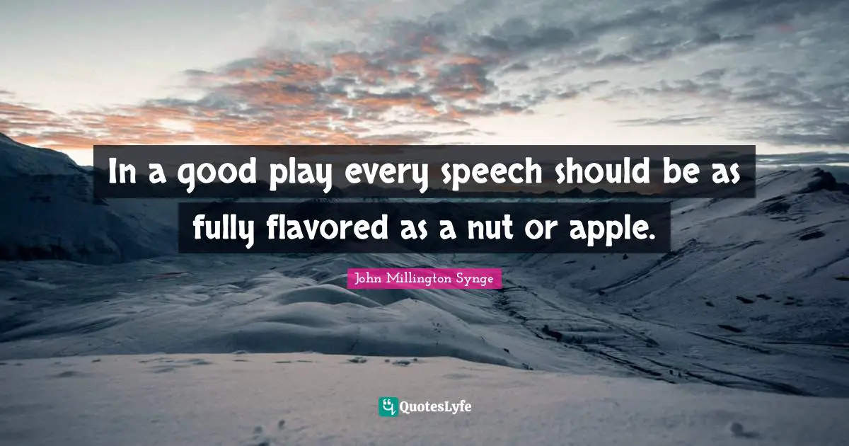 In a good play every speech should be as fully flavored as a nut or apple.