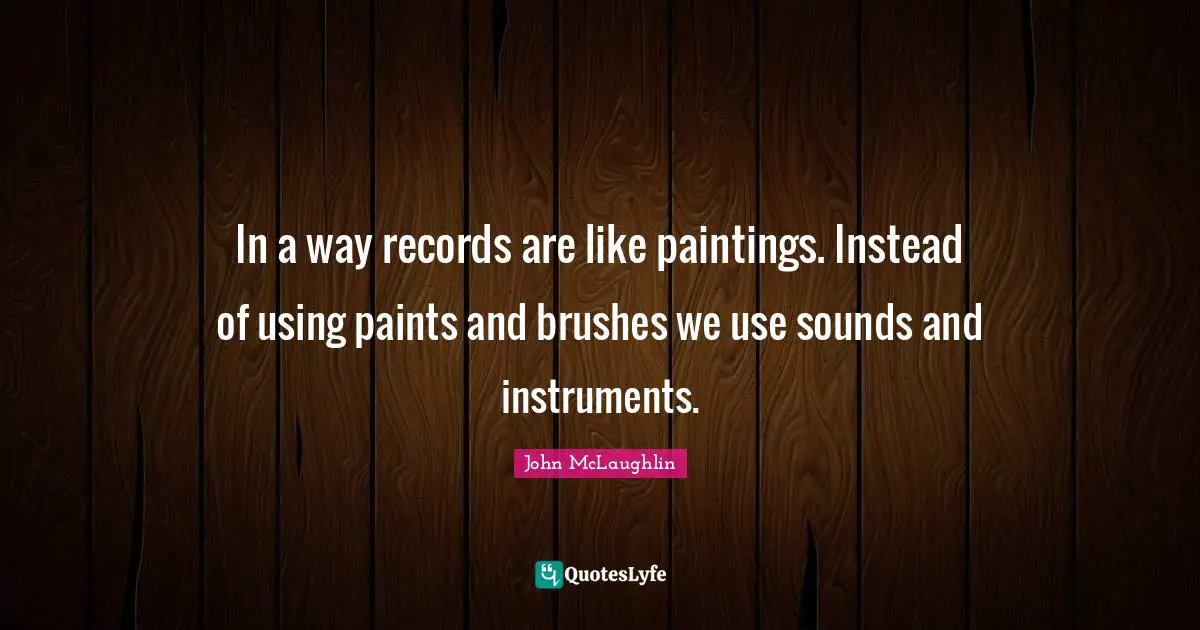 In a way records are like paintings. Instead of using paints and brushes we use sounds and instruments.