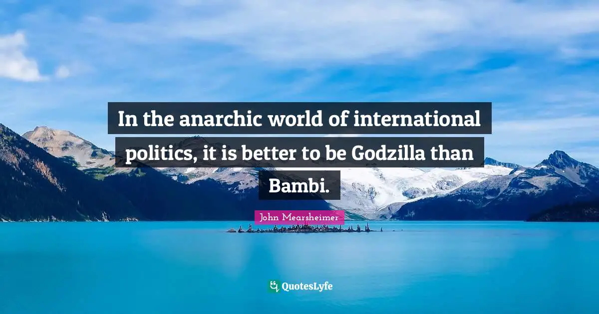 In the anarchic world of international politics, it is better to be Godzilla than Bambi.