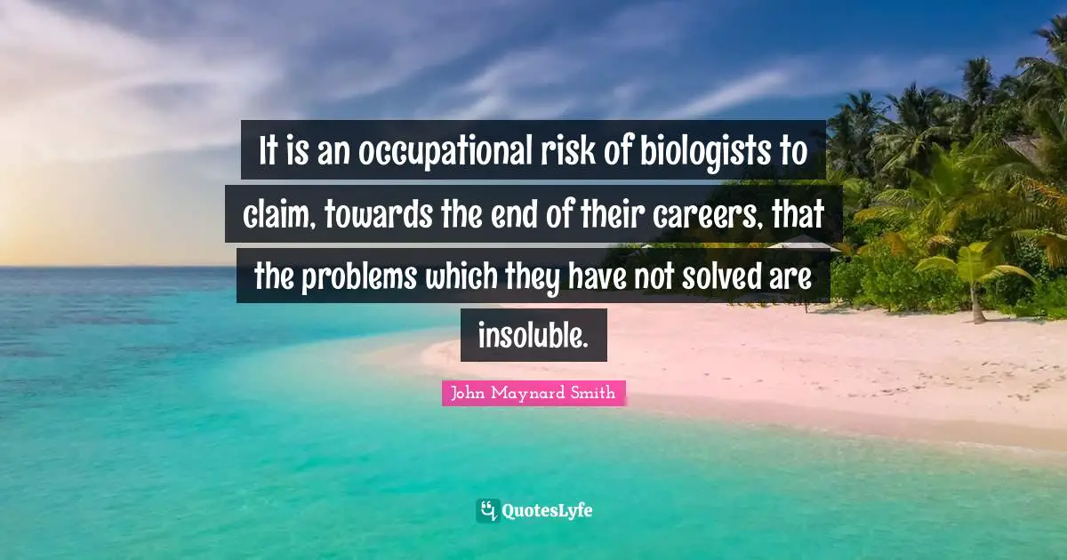It is an occupational risk of biologists to claim, towards the end of their careers, that the problems which they have not solved are insoluble.