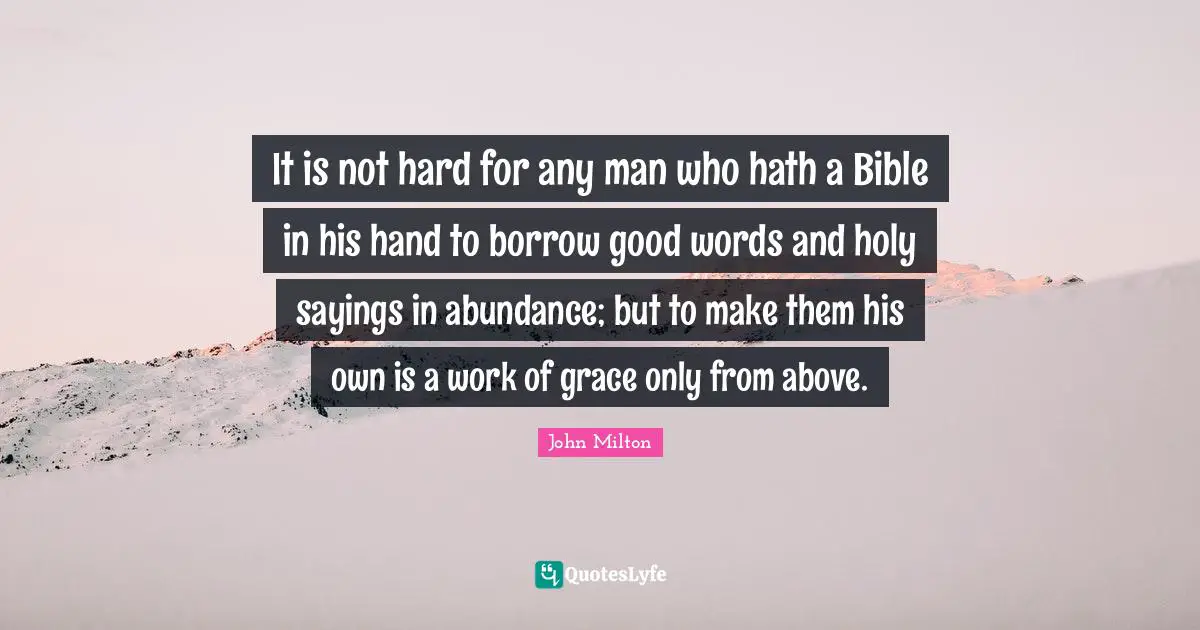 It is not hard for any man who hath a Bible in his hand to borrow good words and holy sayings in abundance; but to make them his own is a work of grace only from above.