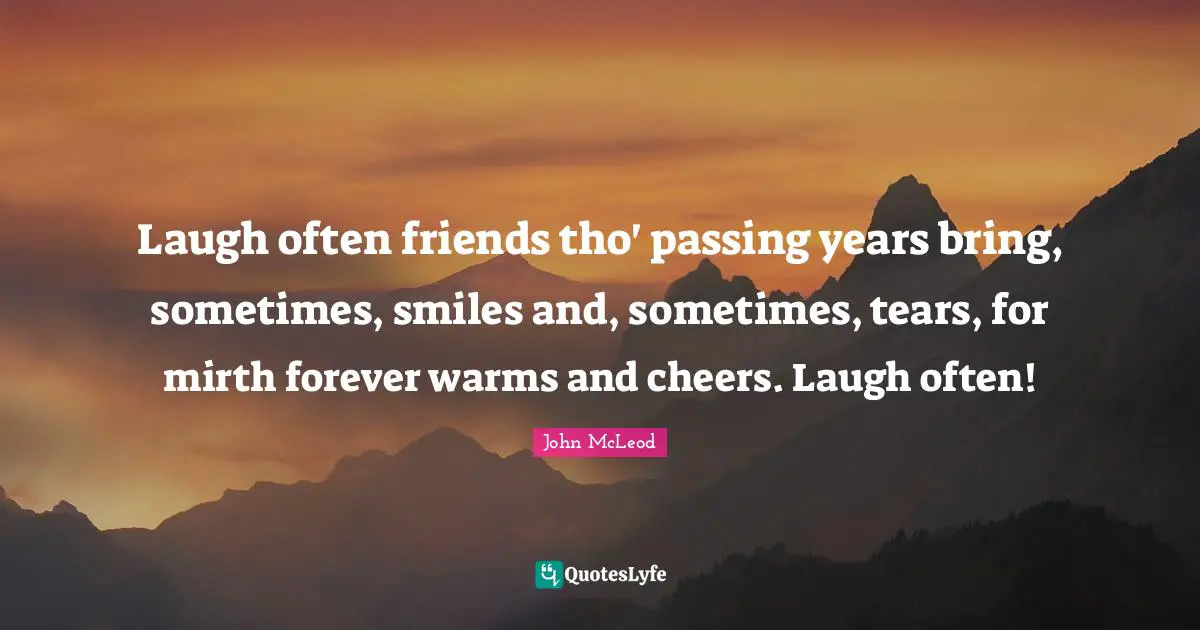 Laugh often friends tho' passing years bring, sometimes, smiles and, sometimes, tears, for mirth forever warms and cheers. Laugh often!