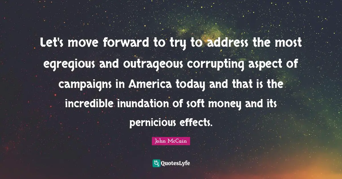 Let's move forward to try to address the most egregious and outrageous corrupting aspect of campaigns in America today and that is the incredible inundation of soft money and its pernicious effects.