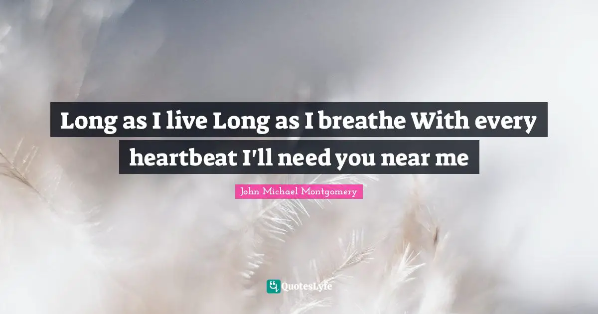 Long as I live Long as I breathe With every heartbeat I'll need you near me