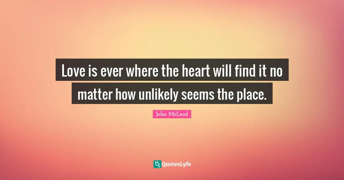 Love is ever where the heart will find it no matter how unlikely seems the place.