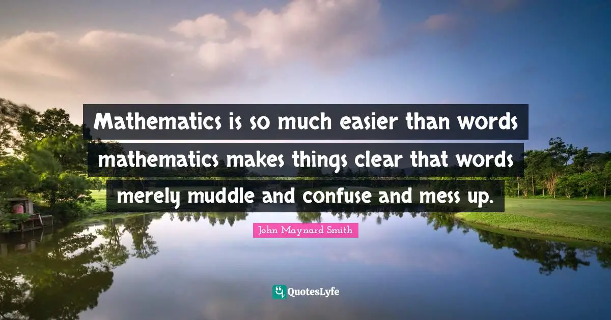 Mathematics is so much easier than words mathematics makes things clear that words merely muddle and confuse and mess up.