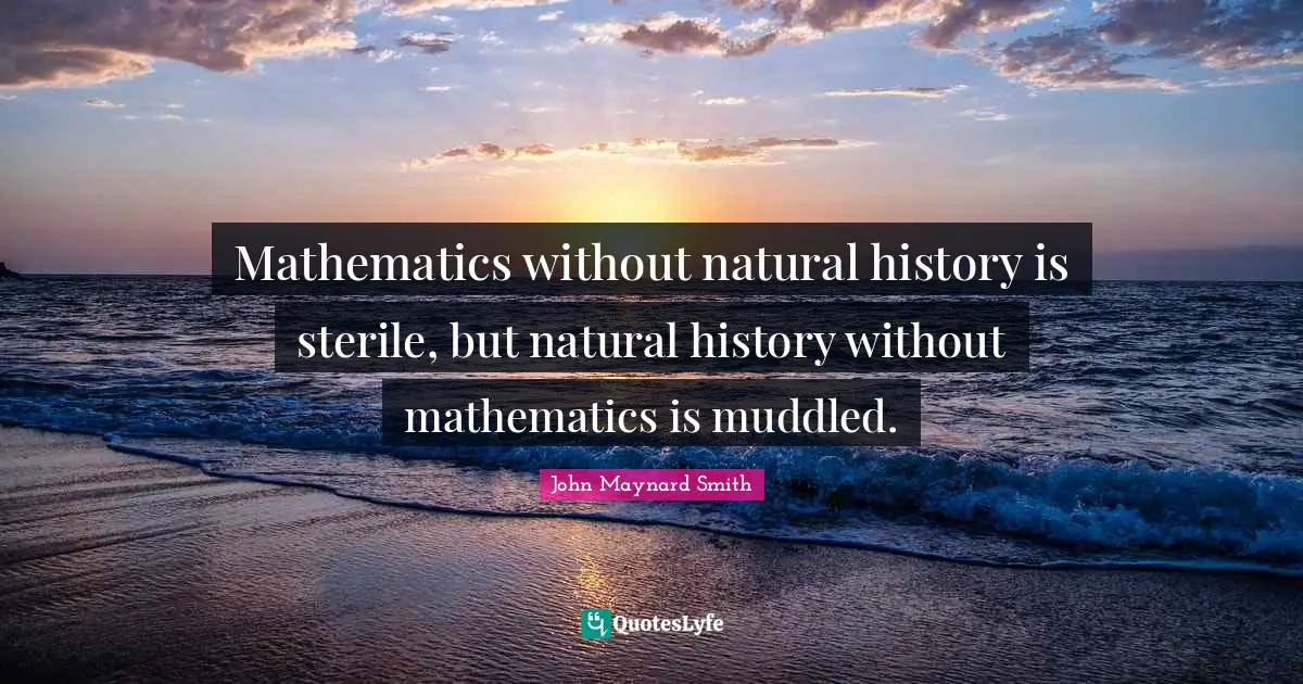 Mathematics without natural history is sterile, but natural history without mathematics is muddled.