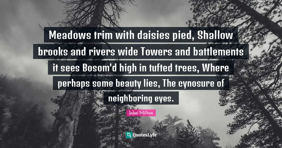 Meadows trim with daisies pied, Shallow brooks and rivers wide Towers and battlements it sees Bosom'd high in tufted trees, Where perhaps some beauty lies, The cynosure of neighboring eyes.