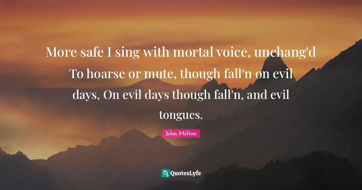 More safe I sing with mortal voice, unchang'd To hoarse or mute, though fall'n on evil days, On evil days though fall'n, and evil tongues.