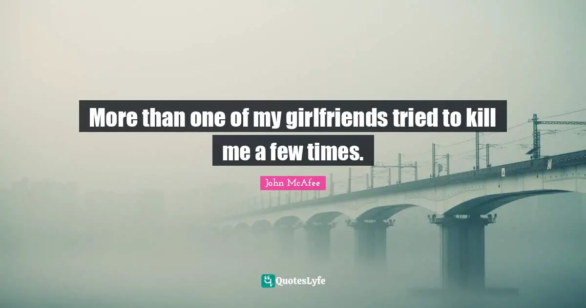 More than one of my girlfriends tried to kill me a few times.