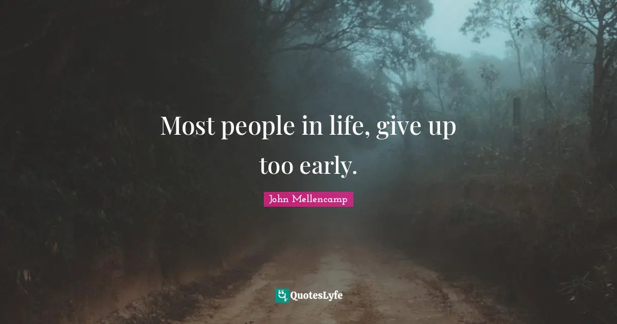 Most people in life, give up too early.
