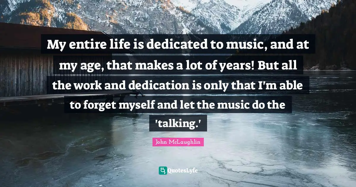 My entire life is dedicated to music, and at my age, that makes a lot of years! But all the work and dedication is only that I'm able to forget myself and let the music do the 'talking.'