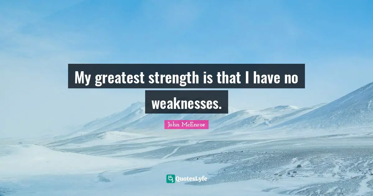 My greatest strength is that I have no weaknesses.